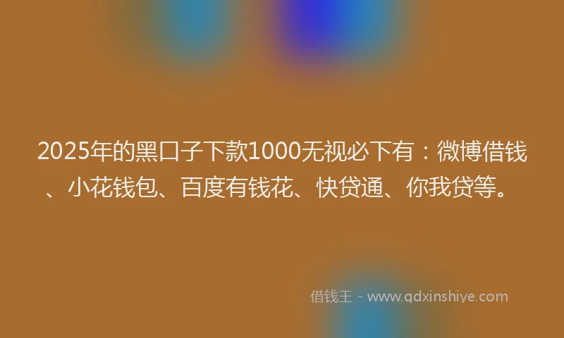 2025年的黑口子下款1000无视必下有：微博借钱、小花钱包、百度有钱花、快贷通、你我贷等。