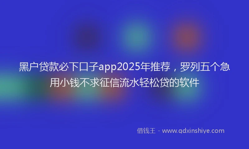 黑户贷款必下口子app2025年推荐，罗列五个急用小钱不求征信流水轻松贷的软件