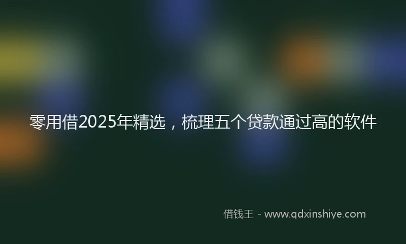 零用借2025年精选，梳理五个贷款通过高的软件