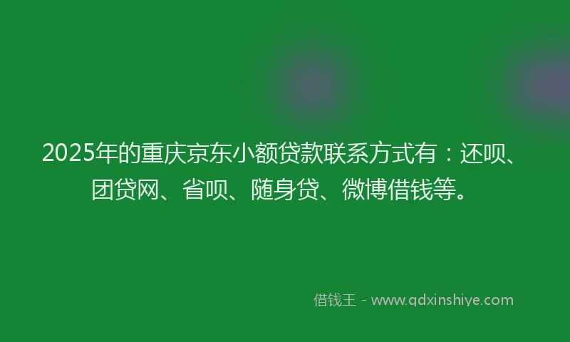 2025年的重庆京东小额贷款联系方式有：还呗、团贷网、省呗、随身贷、微博借钱等。