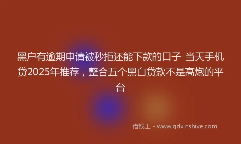黑户有逾期申请被秒拒还能下款的口子-当天手机贷2025年推荐，整合五个黑白贷款不是高炮的平台