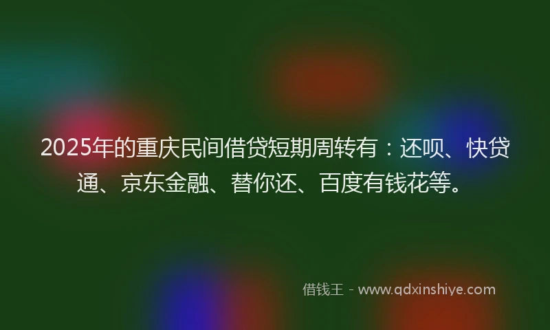 2025年的重庆民间借贷短期周转有：还呗、快贷通、京东金融、替你还、百度有钱花等。