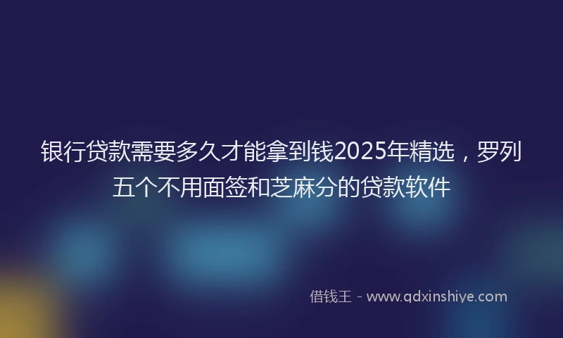 银行贷款需要多久才能拿到钱2025年精选，罗列五个不用面签和芝麻分的贷款软件