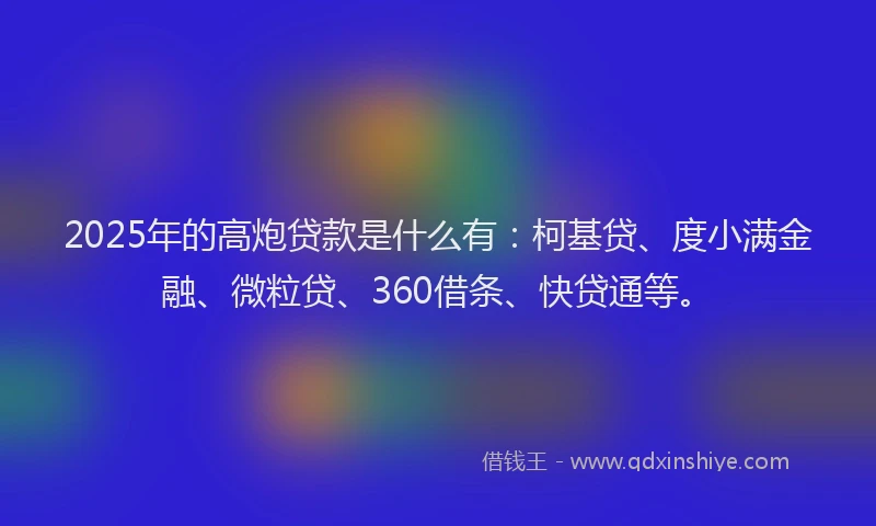2025年的高炮贷款是什么有：柯基贷、度小满金融、微粒贷、360借条、快贷通等。