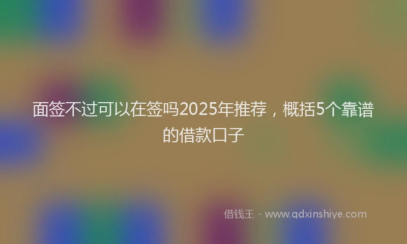 面签不过可以在签吗2025年推荐，概括5个靠谱的借款口子