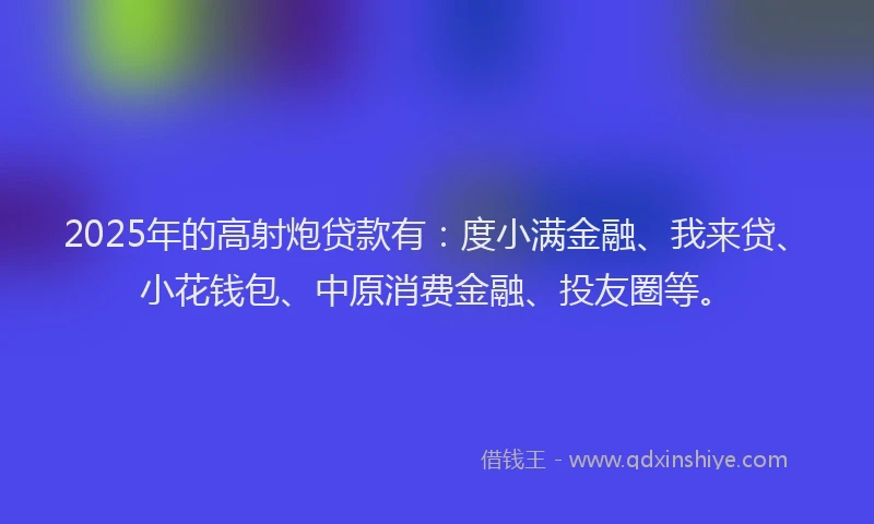 2025年的高射炮贷款有：度小满金融、我来贷、小花钱包、中原消费金融、投友圈等。