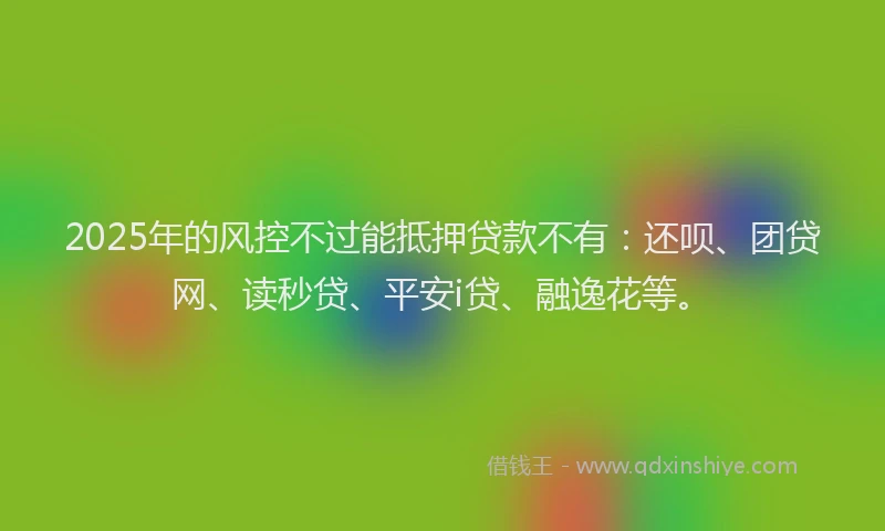 2025年的风控不过能抵押贷款不有：还呗、团贷网、读秒贷、平安i贷、融逸花等。