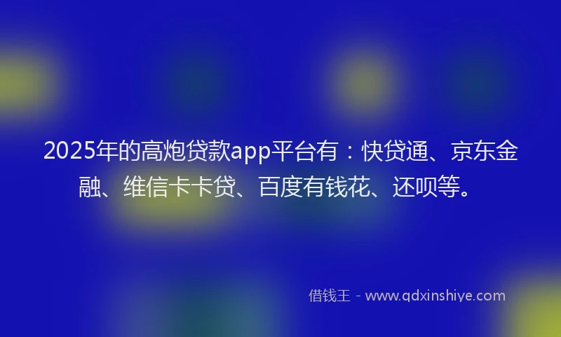 2025年的高炮贷款app平台有：快贷通、京东金融、维信卡卡贷、百度有钱花、还呗等。