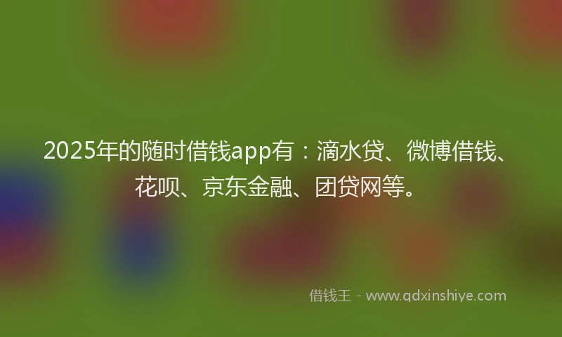 2025年的随时借钱app有：滴水贷、微博借钱、花呗、京东金融、团贷网等。