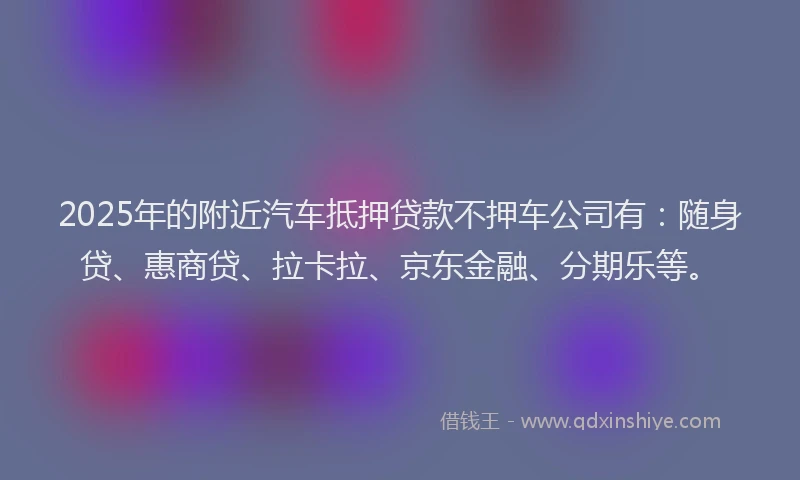 2025年的附近汽车抵押贷款不押车公司有：随身贷、惠商贷、拉卡拉、京东金融、分期乐等。
