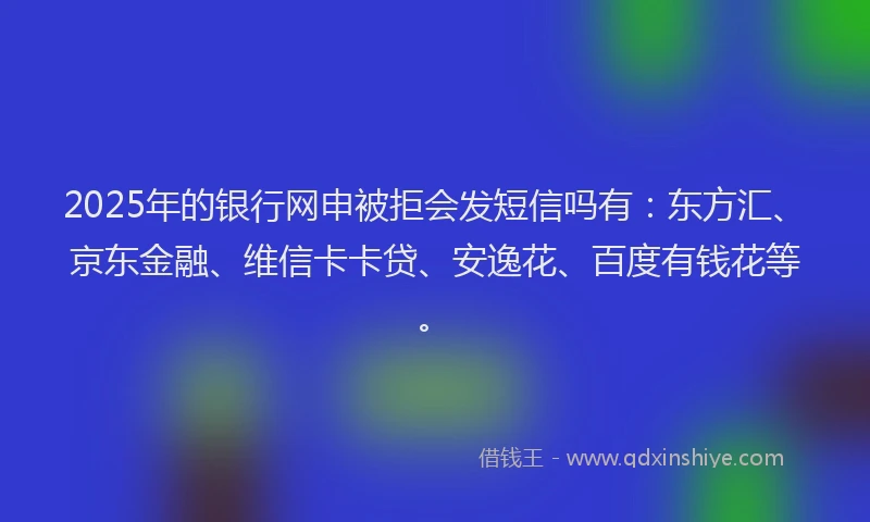 2025年的银行网申被拒会发短信吗有：东方汇、京东金融、维信卡卡贷、安逸花、百度有钱花等。