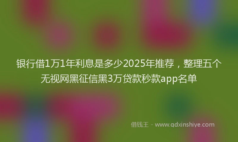 银行借1万1年利息是多少2025年推荐，整理五个无视网黑征信黑3万贷款秒款app名单