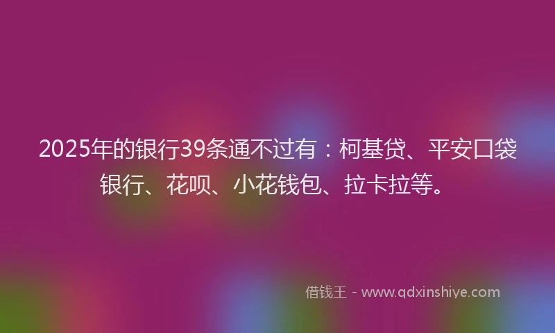 2025年的银行39条通不过有：柯基贷、平安口袋银行、花呗、小花钱包、拉卡拉等。