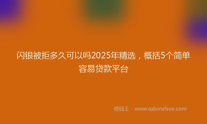 闪银被拒多久可以吗2025年精选，概括5个简单容易贷款平台