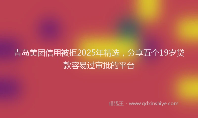 青岛美团信用被拒2025年精选，分享五个19岁贷款容易过审批的平台