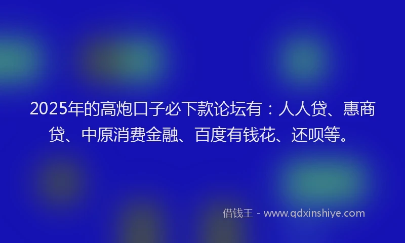2025年的高炮口子必下款论坛有：人人贷、惠商贷、中原消费金融、百度有钱花、还呗等。