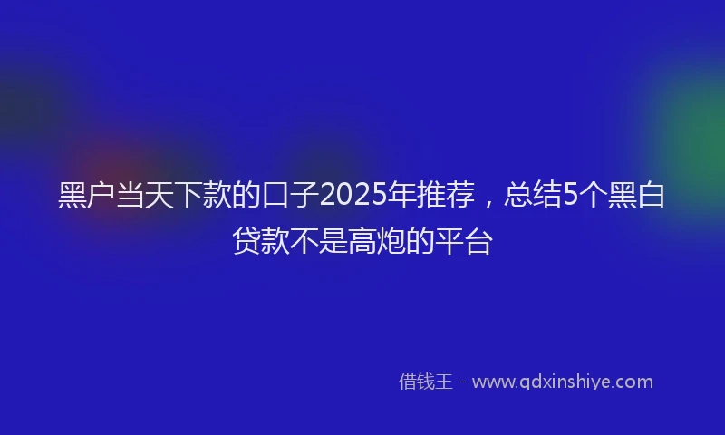 黑户当天下款的口子2025年推荐，总结5个黑白贷款不是高炮的平台