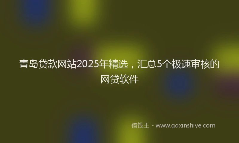 青岛贷款网站2025年精选，汇总5个极速审核的网贷软件