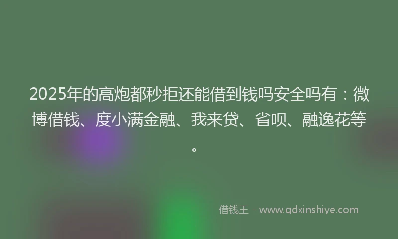 2025年的高炮都秒拒还能借到钱吗安全吗有：微博借钱、度小满金融、我来贷、省呗、融逸花等。