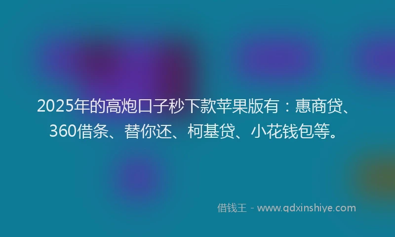 2025年的高炮口子秒下款苹果版有：惠商贷、360借条、替你还、柯基贷、小花钱包等。