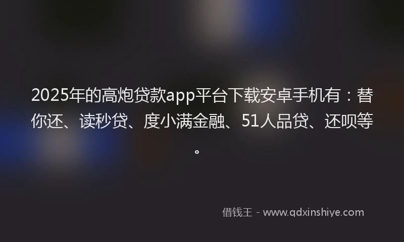 2025年的高炮贷款app平台下载安卓手机有：替你还、读秒贷、度小满金融、51人品贷、还呗等。