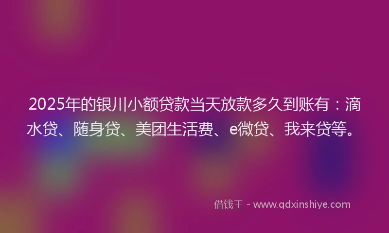 2025年的银川小额贷款当天放款多久到账有：滴水贷、随身贷、美团生活费、e微贷、我来贷等。