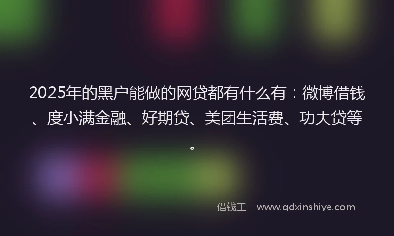 2025年的黑户能做的网贷都有什么有：微博借钱、度小满金融、好期贷、美团生活费、功夫贷等。