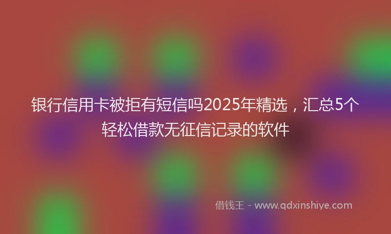 银行信用卡被拒有短信吗2025年精选，汇总5个轻松借款无征信记录的软件