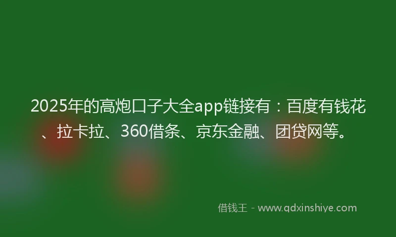 2025年的高炮口子大全app链接有：百度有钱花、拉卡拉、360借条、京东金融、团贷网等。