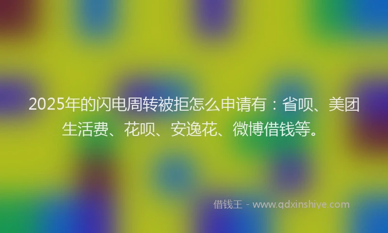 2025年的闪电周转被拒怎么申请有：省呗、美团生活费、花呗、安逸花、微博借钱等。