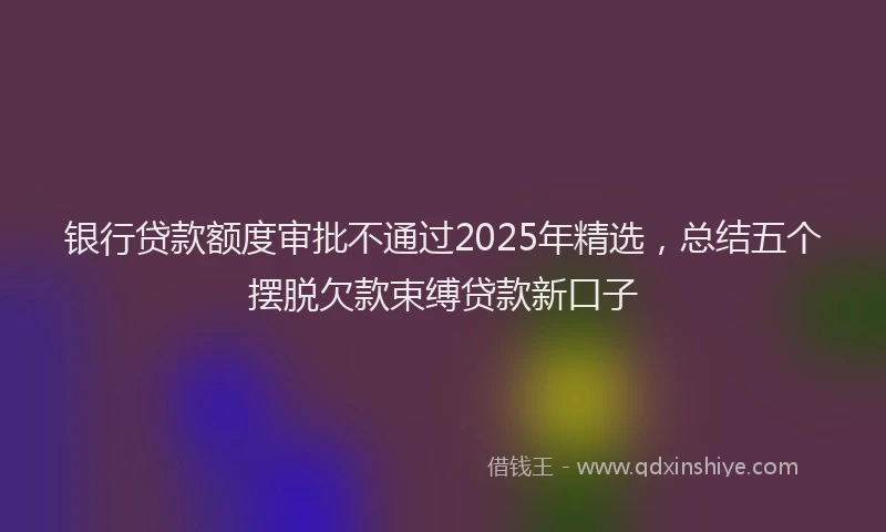 银行贷款额度审批不通过2025年精选，总结五个摆脱欠款束缚贷款新口子