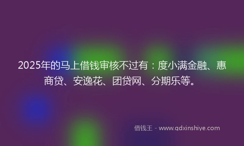 2025年的马上借钱审核不过有：度小满金融、惠商贷、安逸花、团贷网、分期乐等。