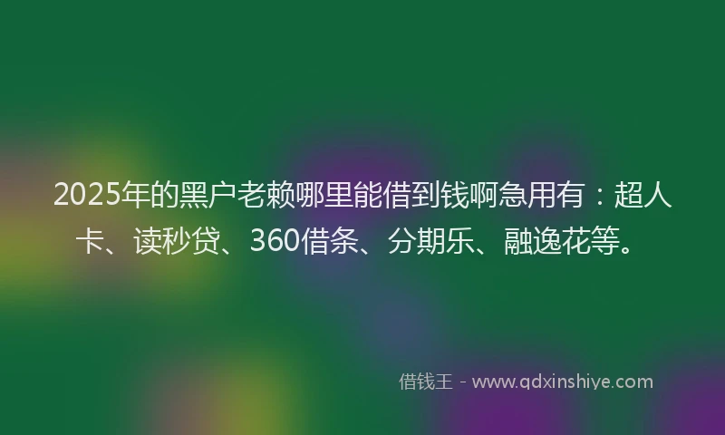 2025年的黑户老赖哪里能借到钱啊急用有：超人卡、读秒贷、360借条、分期乐、融逸花等。