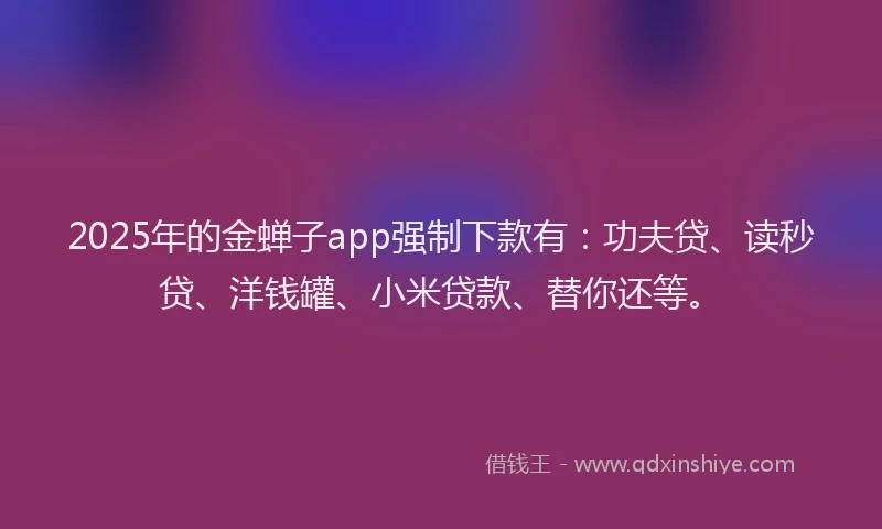 2025年的金蝉子app强制下款有：功夫贷、读秒贷、洋钱罐、小米贷款、替你还等。