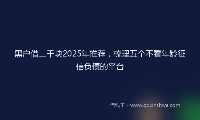 黑户借二千块2025年推荐，梳理五个不看年龄征信负债的平台