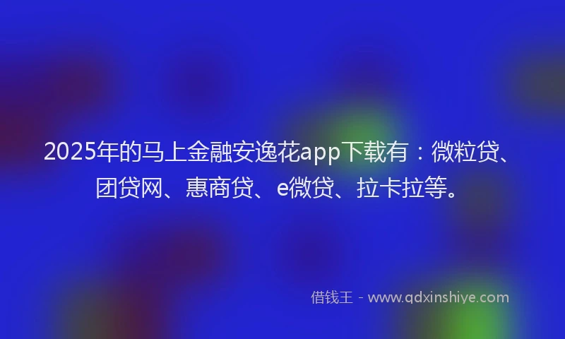 2025年的马上金融安逸花app下载有：微粒贷、团贷网、惠商贷、e微贷、拉卡拉等。