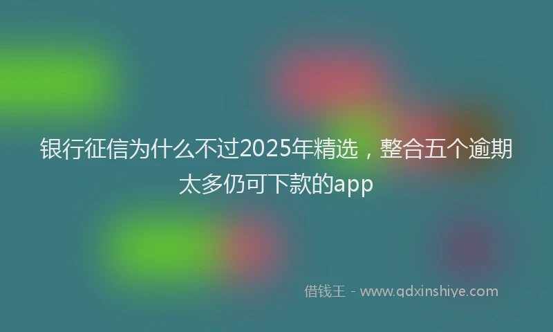 银行征信为什么不过2025年精选，整合五个逾期太多仍可下款的app