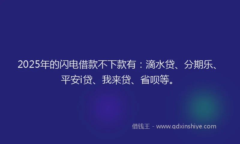 2025年的闪电借款不下款有：滴水贷、分期乐、平安i贷、我来贷、省呗等。