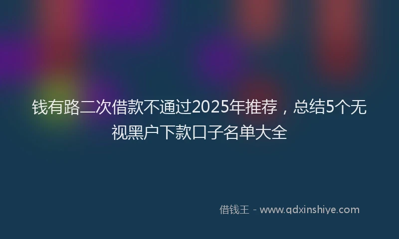 钱有路二次借款不通过2025年推荐，总结5个无视黑户下款口子名单大全