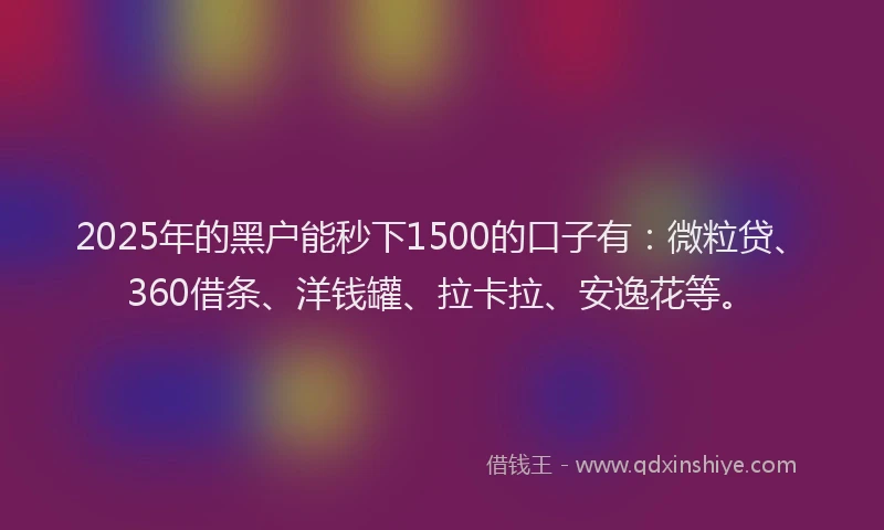 2025年的黑户能秒下1500的口子有：微粒贷、360借条、洋钱罐、拉卡拉、安逸花等。