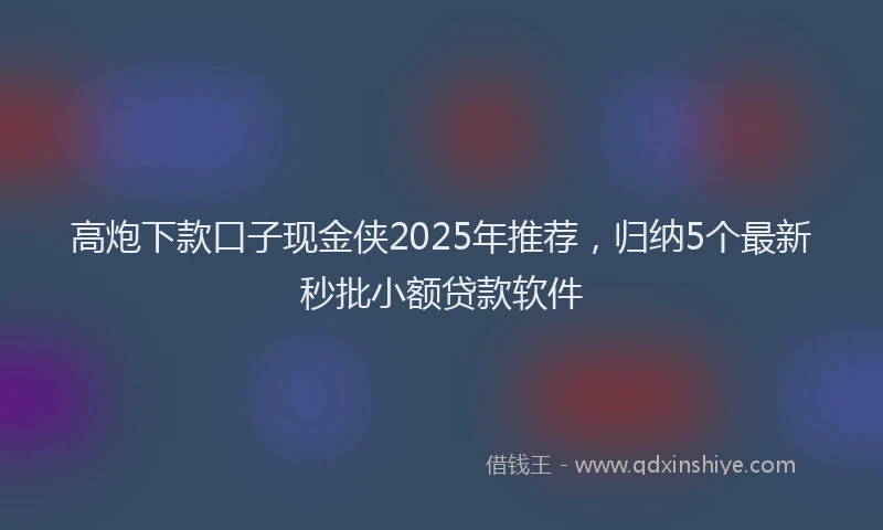 高炮下款口子现金侠2025年推荐，归纳5个最新秒批小额贷款软件
