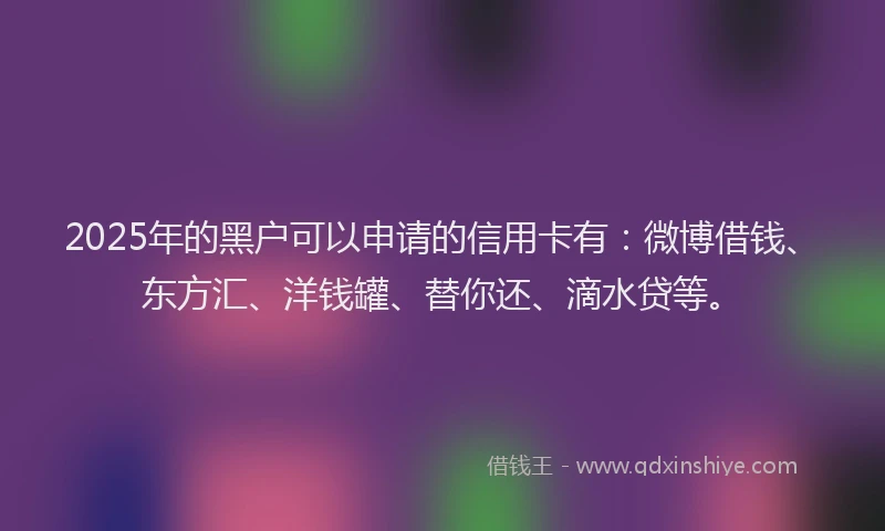 2025年的黑户可以申请的信用卡有：微博借钱、东方汇、洋钱罐、替你还、滴水贷等。