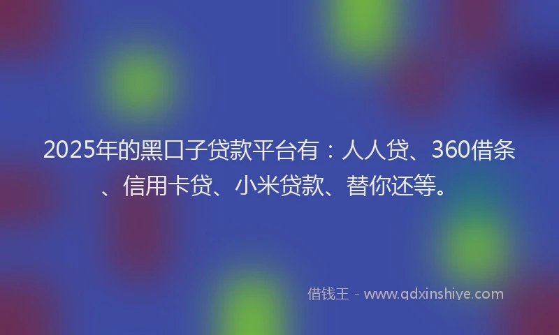 2025年的黑口子贷款平台有：人人贷、360借条、信用卡贷、小米贷款、替你还等。