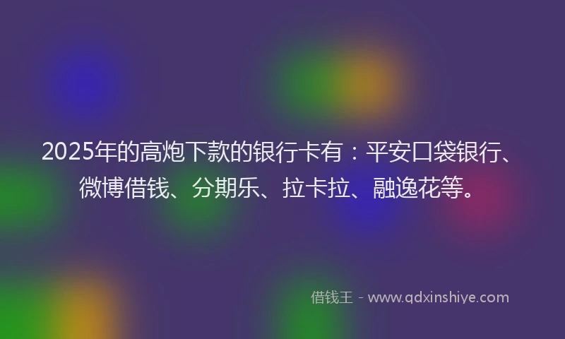 2025年的高炮下款的银行卡有：平安口袋银行、微博借钱、分期乐、拉卡拉、融逸花等。