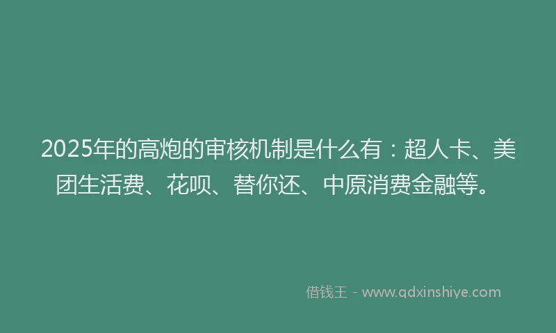 2025年的高炮的审核机制是什么有：超人卡、美团生活费、花呗、替你还、中原消费金融等。