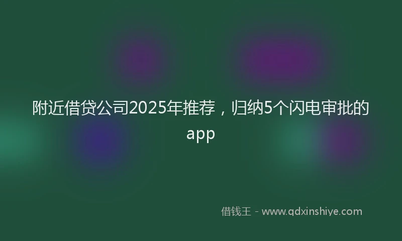 附近借贷公司2025年推荐，归纳5个闪电审批的app