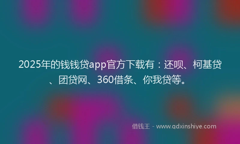 2025年的钱钱贷app官方下载有：还呗、柯基贷、团贷网、360借条、你我贷等。