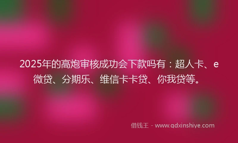 2025年的高炮审核成功会下款吗有：超人卡、e微贷、分期乐、维信卡卡贷、你我贷等。