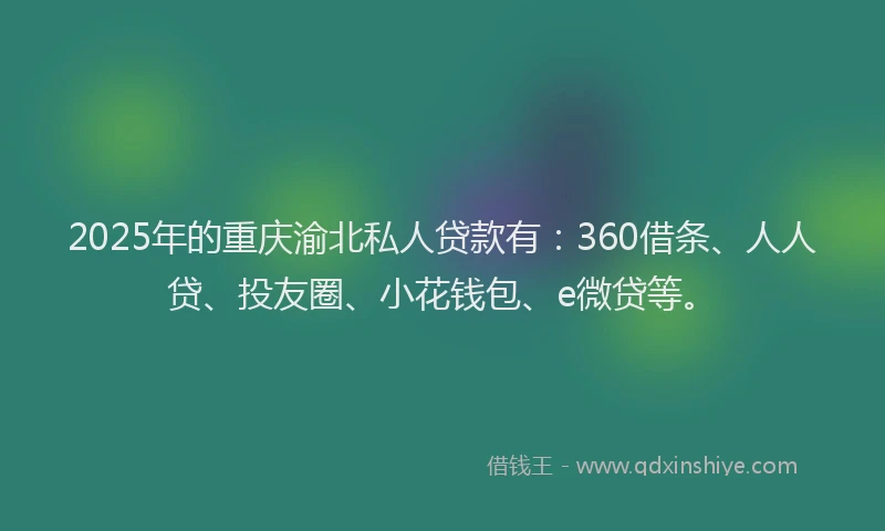 2025年的重庆渝北私人贷款有：360借条、人人贷、投友圈、小花钱包、e微贷等。