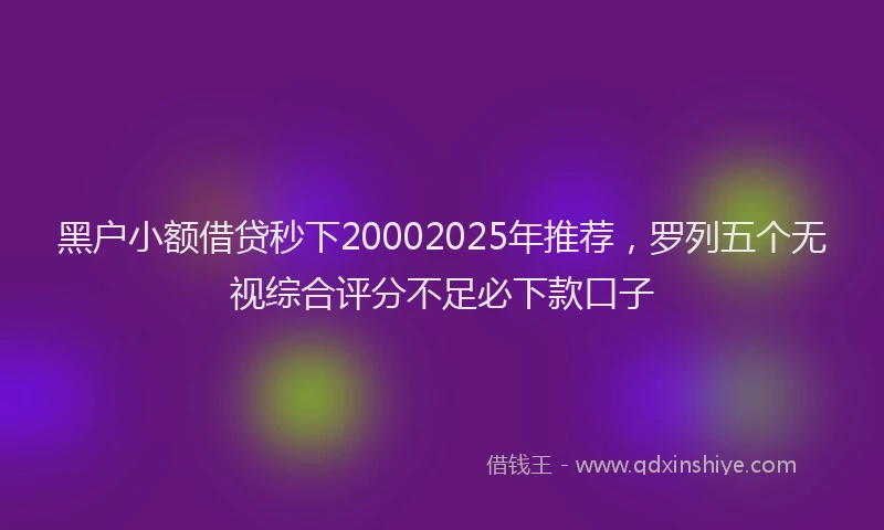 黑户小额借贷秒下20002025年推荐，罗列五个无视综合评分不足必下款口子